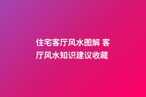 住宅客厅风水图解 客厅风水知识建议收藏